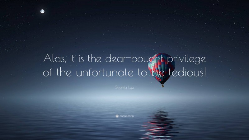 Sophia Lee Quote: “Alas, it is the dear-bought privilege of the unfortunate to be tedious!”
