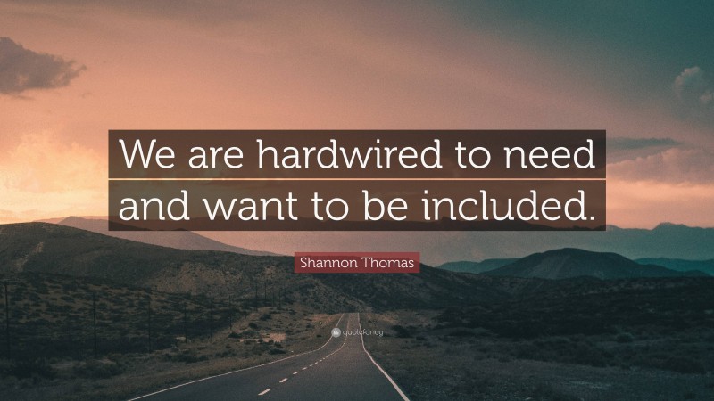 Shannon Thomas Quote: “We are hardwired to need and want to be included.”