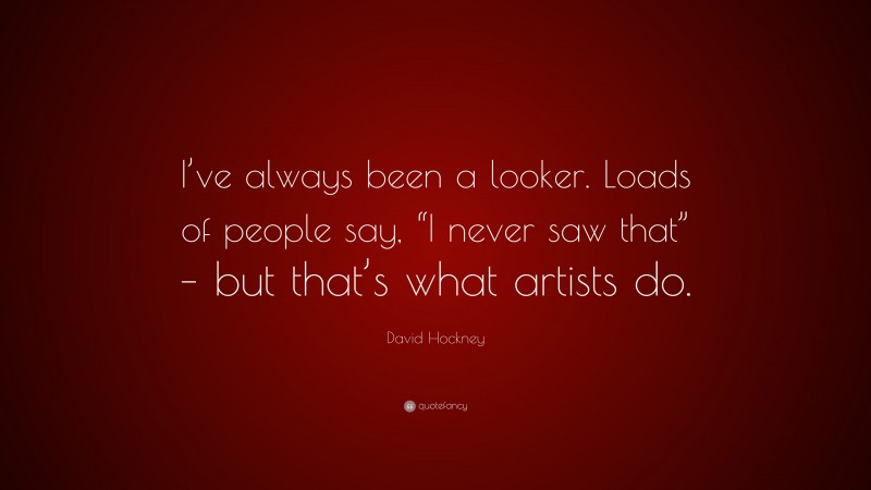 David Hockney Quote: “I’ve always been a looker. Loads of people say, “I never saw that” – but that’s what artists do.”