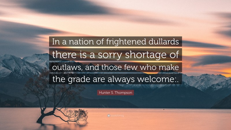Hunter S. Thompson Quote: “In a nation of frightened dullards there is a sorry shortage of outlaws, and those few who make the grade are always welcome:.”
