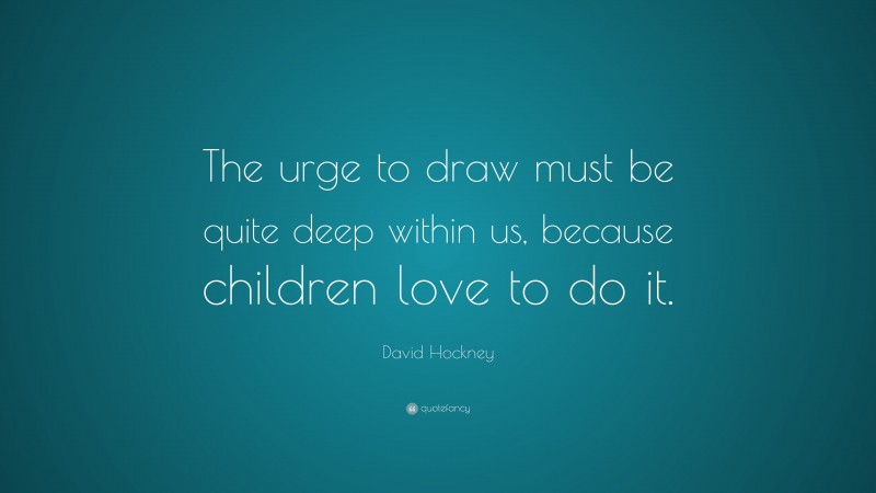 David Hockney Quote: “The urge to draw must be quite deep within us, because children love to do it.”