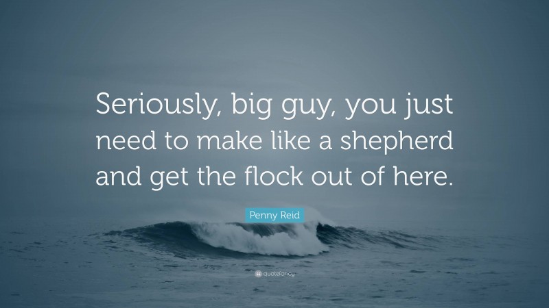 Penny Reid Quote: “Seriously, big guy, you just need to make like a shepherd and get the flock out of here.”