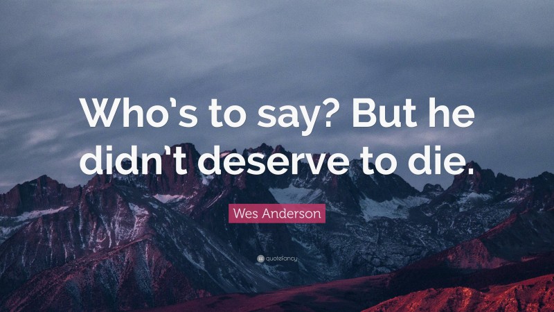 Wes Anderson Quote: “Who’s to say? But he didn’t deserve to die.”