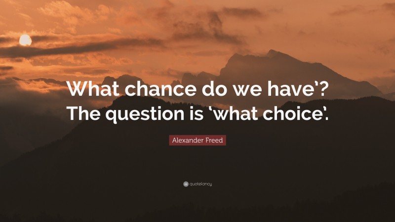 Alexander Freed Quote: “What chance do we have’? The question is ‘what choice’.”