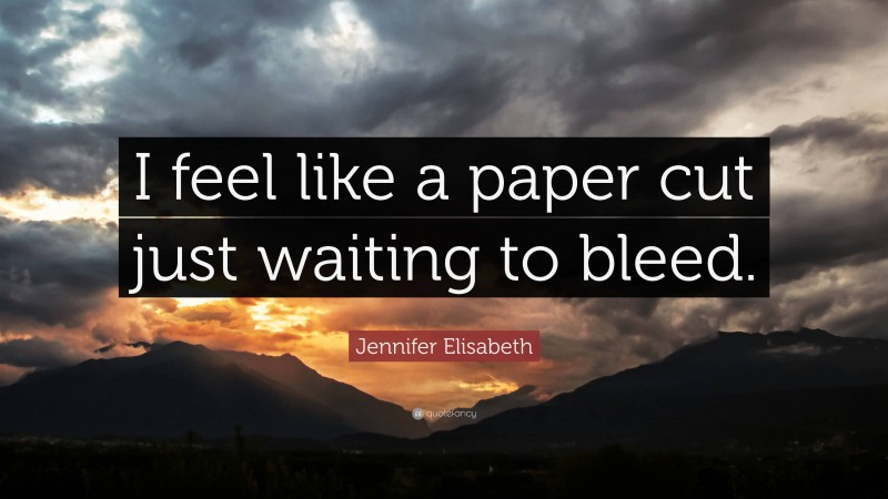 Jennifer Elisabeth Quote: “I feel like a paper cut just waiting to bleed.”