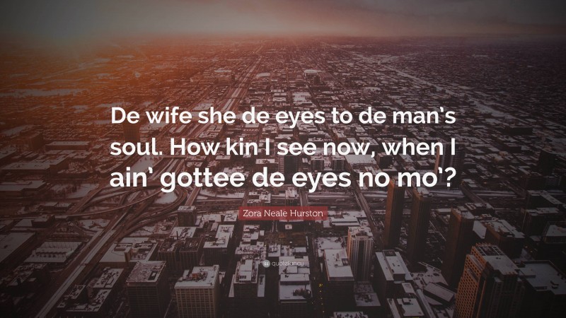 Zora Neale Hurston Quote: “De wife she de eyes to de man’s soul. How kin I see now, when I ain’ gottee de eyes no mo’?”