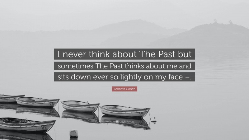 Leonard Cohen Quote: “I never think about The Past but sometimes The Past thinks about me and sits down ever so lightly on my face –.”