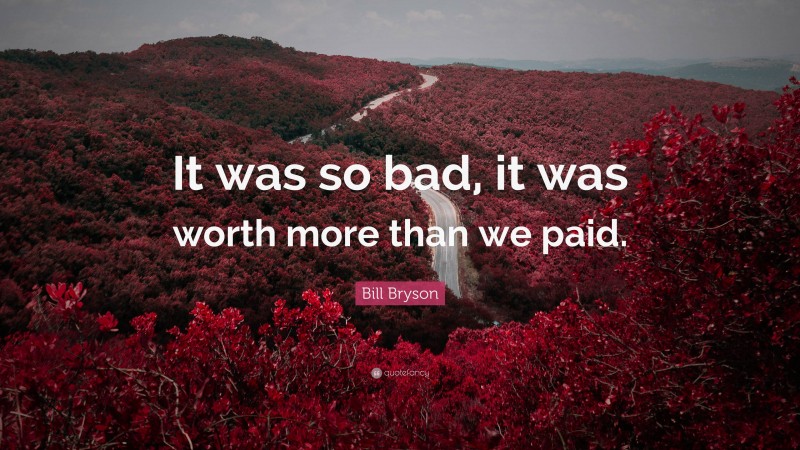 Bill Bryson Quote: “It was so bad, it was worth more than we paid.”