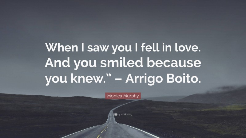 Monica Murphy Quote: “When I saw you I fell in love. And you smiled because you knew.” – Arrigo Boito.”