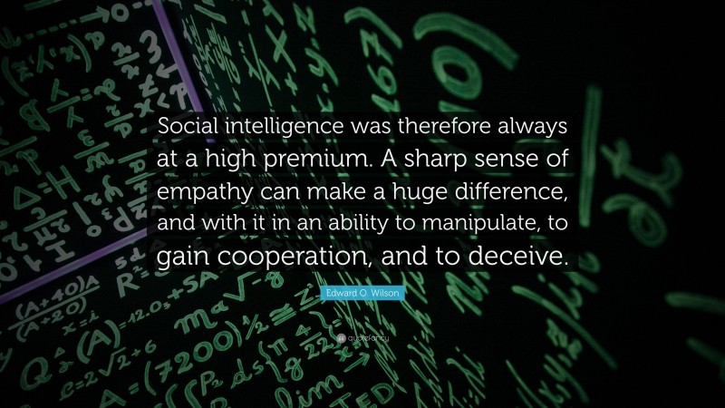 Edward O. Wilson Quote: “Social intelligence was therefore always at a high premium. A sharp sense of empathy can make a huge difference, and with it in an ability to manipulate, to gain cooperation, and to deceive.”