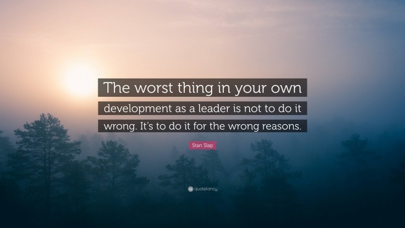 Stan Slap Quote: “The worst thing in your own development as a leader is not to do it wrong. It’s to do it for the wrong reasons.”