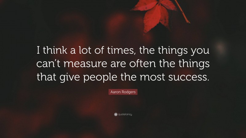 Aaron Rodgers Quote: “I think a lot of times, the things you can’t measure are often the things that give people the most success.”