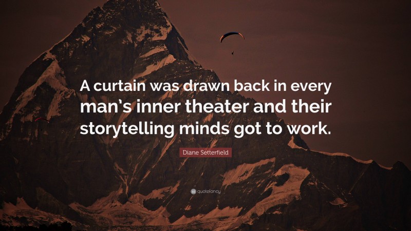 Diane Setterfield Quote: “A curtain was drawn back in every man’s inner theater and their storytelling minds got to work.”