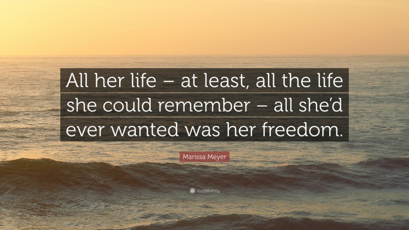 Marissa Meyer Quote: “All her life – at least, all the life she could remember – all she’d ever wanted was her freedom.”