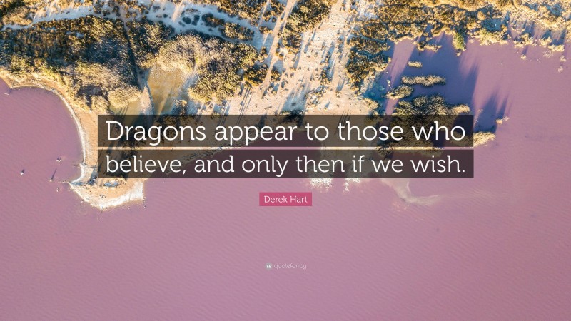 Derek Hart Quote: “Dragons appear to those who believe, and only then if we wish.”