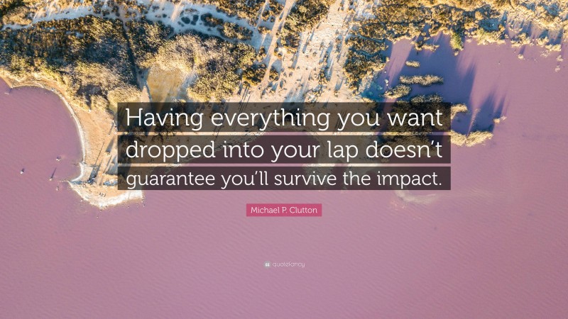 Michael P. Clutton Quote: “Having everything you want dropped into your lap doesn’t guarantee you’ll survive the impact.”