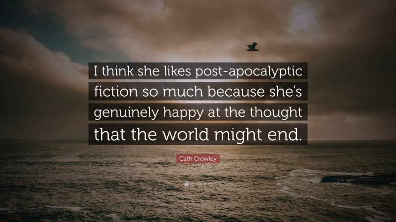 Cath Crowley Quote: “I think she likes post-apocalyptic fiction so much because she’s genuinely happy at the thought that the world might end.”
