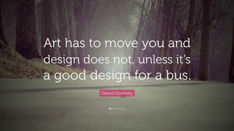 David Hockney Quote: “Art has to move you and design does not, unless it’s a good design for a bus.”