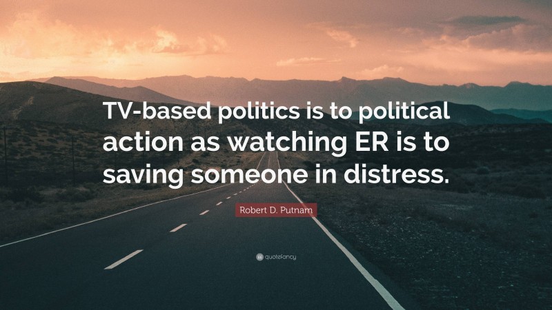 Robert D. Putnam Quote: “TV-based politics is to political action as watching ER is to saving someone in distress.”