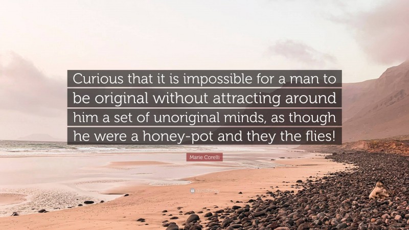 Marie Corelli Quote: “Curious that it is impossible for a man to be original without attracting around him a set of unoriginal minds, as though he were a honey-pot and they the flies!”