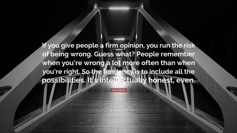 Tom Clancy Quote: “If you give people a firm opinion, you run the risk of being wrong. Guess what? People remember when you’re wrong a lot more often than when you’re right. So the tendency is to include all the possibilities. It’s intellectually honest, even.”