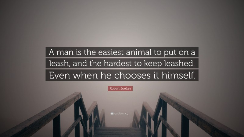 Robert Jordan Quote: “A man is the easiest animal to put on a leash, and the hardest to keep leashed. Even when he chooses it himself.”