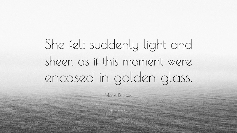 Marie Rutkoski Quote: “She felt suddenly light and sheer, as if this moment were encased in golden glass.”