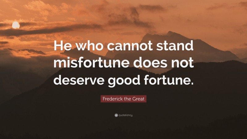 Frederick the Great Quote: “He who cannot stand misfortune does not deserve good fortune.”