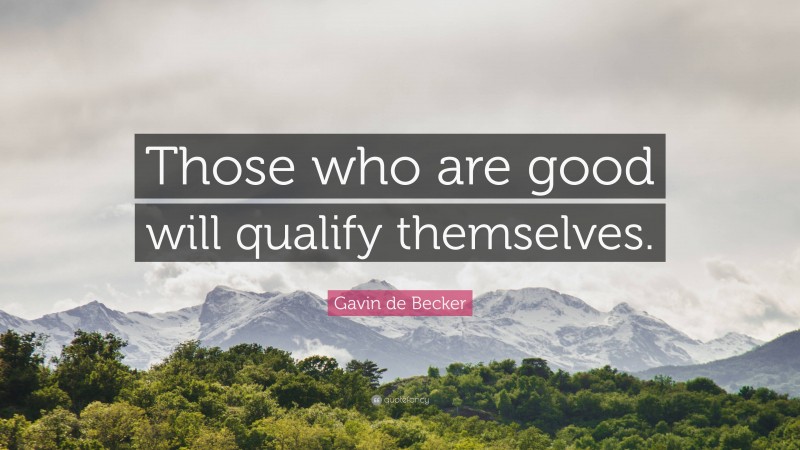 Gavin de Becker Quote: “Those who are good will qualify themselves.”