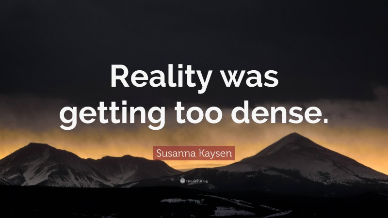 Susanna Kaysen Quote: “Reality was getting too dense.”