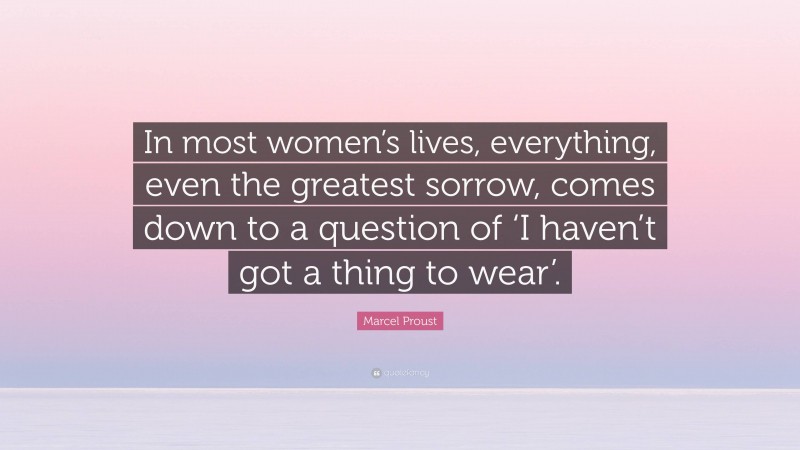 Marcel Proust Quote: “In most women’s lives, everything, even the greatest sorrow, comes down to a question of ‘I haven’t got a thing to wear’.”