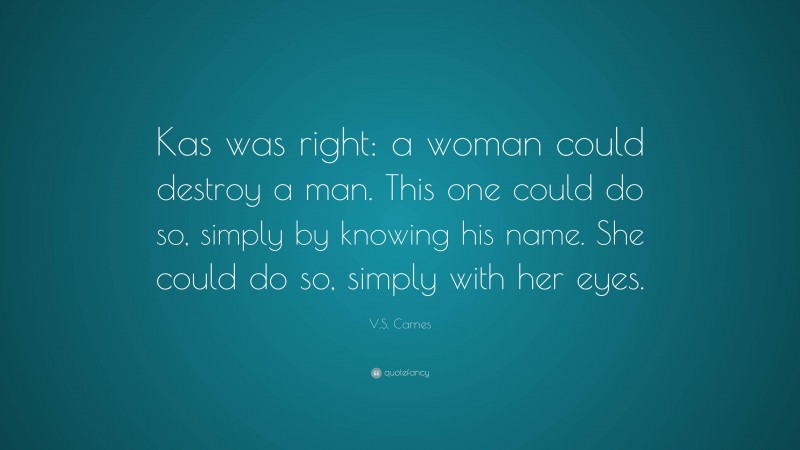 V.S. Carnes Quote: “Kas was right: a woman could destroy a man. This one could do so, simply by knowing his name. She could do so, simply with her eyes.”