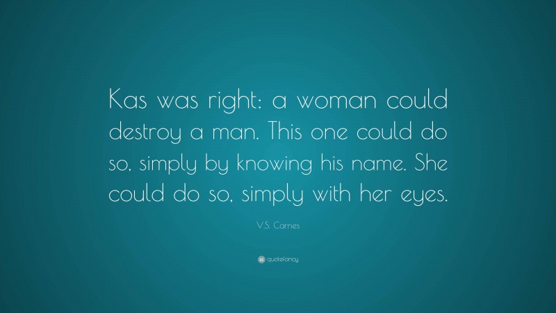 V.S. Carnes Quote: “Kas was right: a woman could destroy a man. This one could do so, simply by knowing his name. She could do so, simply with her eyes.”
