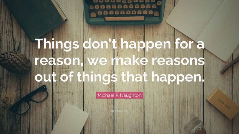 Michael P. Naughton Quote: “Things don’t happen for a reason, we make reasons out of things that happen.”