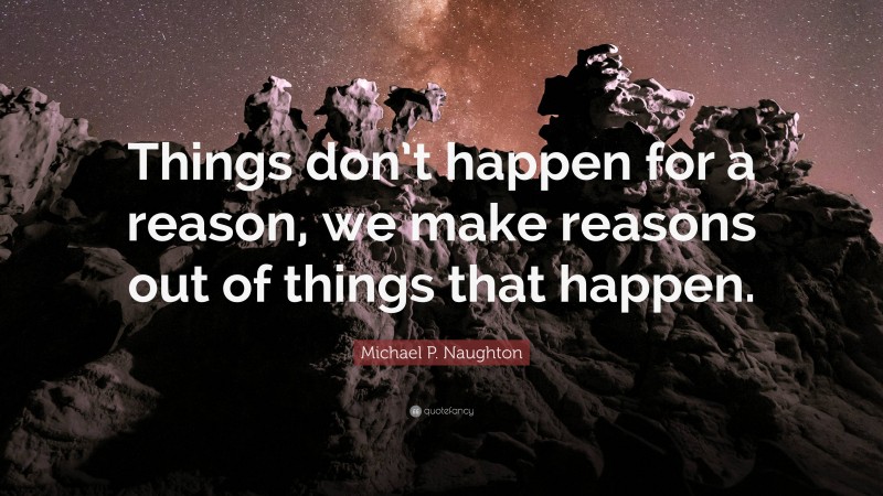 Michael P. Naughton Quote: “Things don’t happen for a reason, we make reasons out of things that happen.”