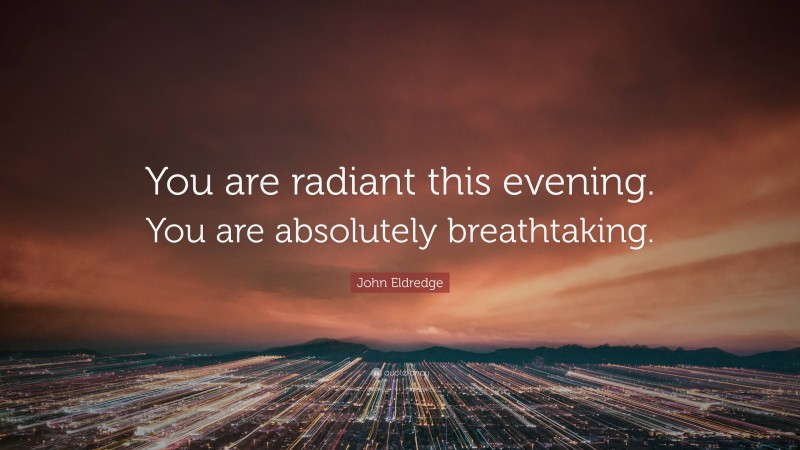 John Eldredge Quote: “You are radiant this evening. You are absolutely breathtaking.”