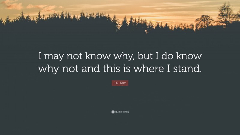 J.R. Rim Quote: “I may not know why, but I do know why not and this is where I stand.”