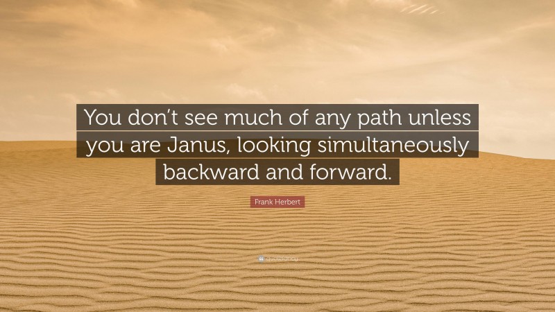 Frank Herbert Quote: “You don’t see much of any path unless you are Janus, looking simultaneously backward and forward.”