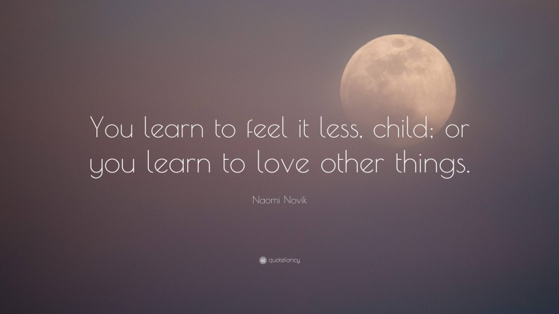 Naomi Novik Quote: “You learn to feel it less, child; or you learn to love other things.”