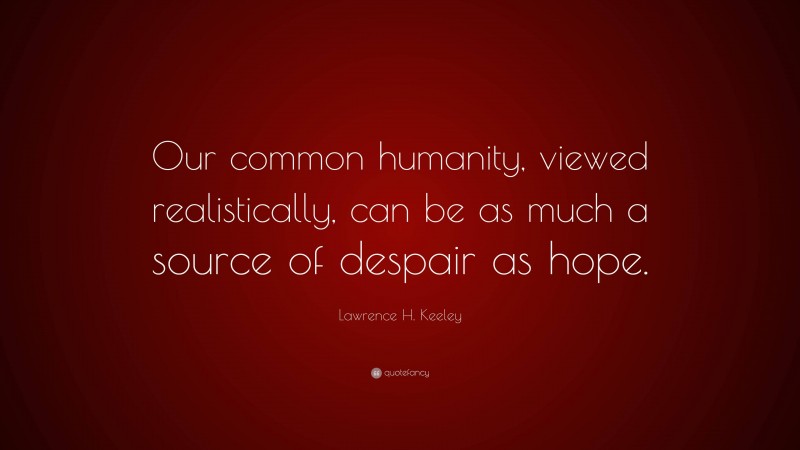 Lawrence H. Keeley Quote: “Our common humanity, viewed realistically, can be as much a source of despair as hope.”