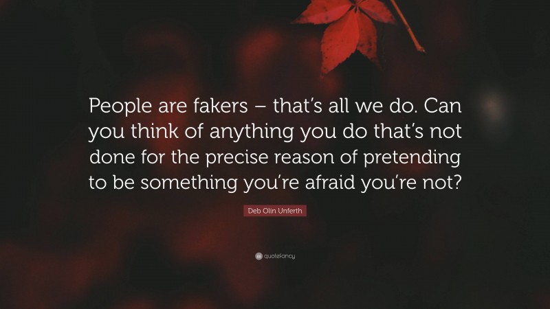 Deb Olin Unferth Quote: “People are fakers – that’s all we do. Can you think of anything you do that’s not done for the precise reason of pretending to be something you’re afraid you’re not?”