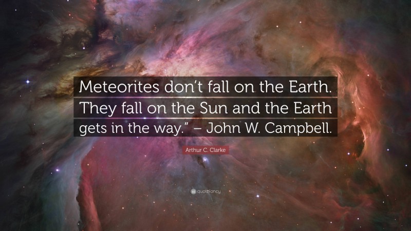 Arthur C. Clarke Quote: “Meteorites don’t fall on the Earth. They fall on the Sun and the Earth gets in the way.” – John W. Campbell.”