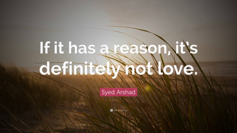 Syed Arshad Quote: “If it has a reason, it’s definitely not love.”