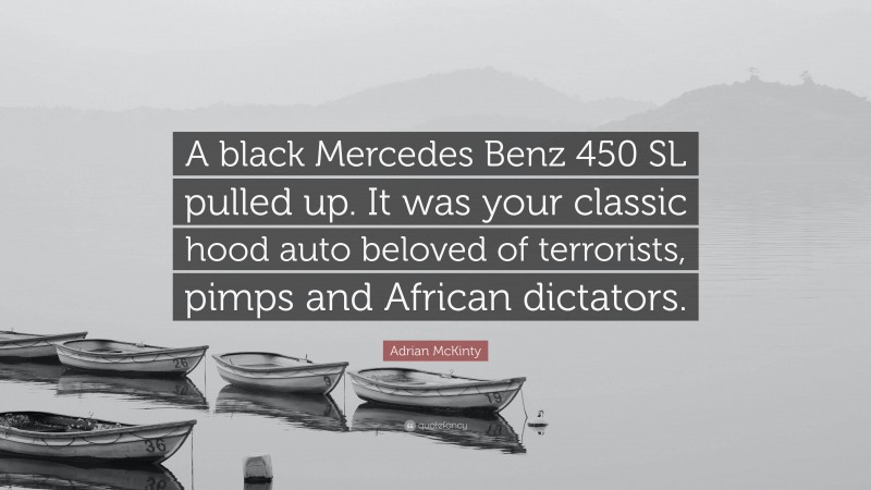 Adrian McKinty Quote: “A black Mercedes Benz 450 SL pulled up. It was your classic hood auto beloved of terrorists, pimps and African dictators.”