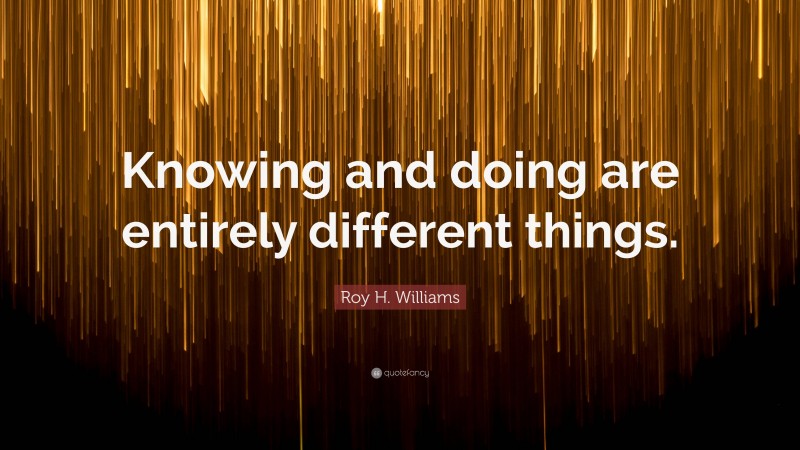 Roy H. Williams Quote: “Knowing and doing are entirely different things.”