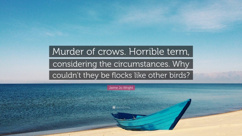 Jaime Jo Wright Quote: “Murder of crows. Horrible term, considering the circumstances. Why couldn’t they be flocks like other birds?”