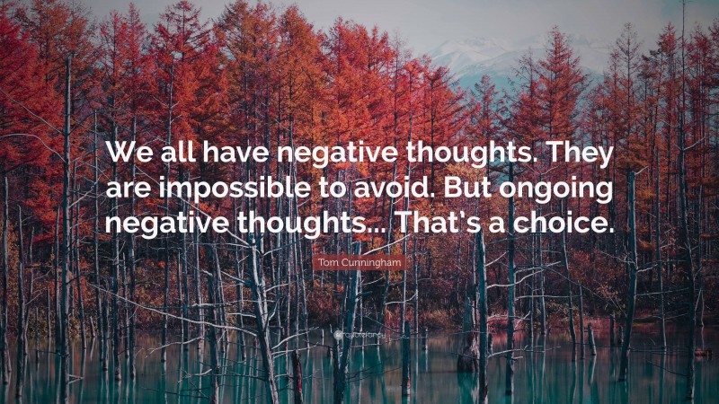 Tom Cunningham Quote: “We all have negative thoughts. They are impossible to avoid. But ongoing negative thoughts... That’s a choice.”