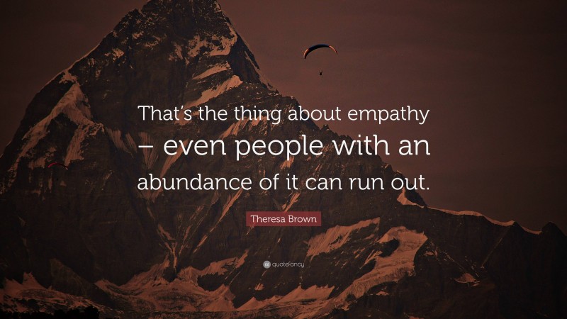 Theresa Brown Quote: “That’s the thing about empathy – even people with an abundance of it can run out.”