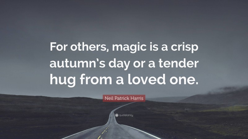 Neil Patrick Harris Quote: “For others, magic is a crisp autumn’s day or a tender hug from a loved one.”