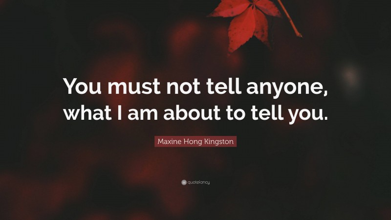 Maxine Hong Kingston Quote: “You must not tell anyone, what I am about to tell you.”